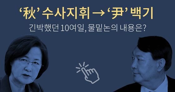 사진을 클릭해보세요. ‘채널A 기자의 강요미수 의혹 사건’을 두고 이어진 추미애 법무부 장관과 윤석열 검찰총장 간의 긴박했던 흐름을 보기 쉽게 정리했습니다. 이미지 클릭으로 열리지 않을 경우, 주소(https://news.joins.com/Digitalspecial/426)를 직접 복사해 사이트에 들어가면 확인할 수 있습니다.